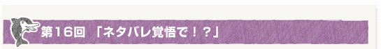 第１６回「ネタバレ覚悟で！？」